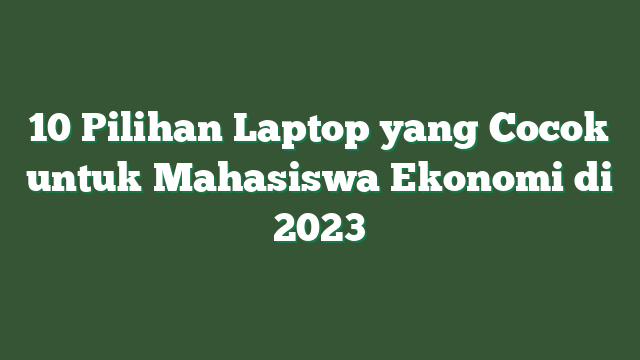 10 Pilihan Laptop yang Cocok untuk Mahasiswa Ekonomi di 2023