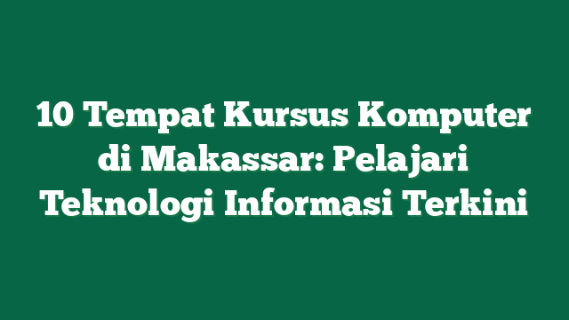 10 Tempat Kursus Komputer di Makassar: Pelajari Teknologi Informasi Terkini