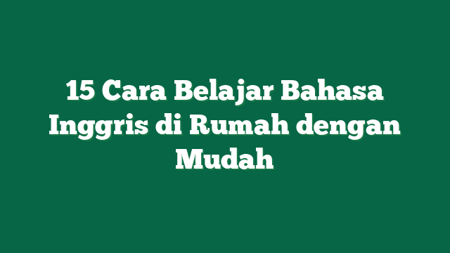 15 Cara Belajar Bahasa Inggris di Rumah dengan Mudah