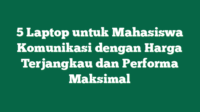 5 Laptop untuk Mahasiswa Komunikasi dengan Harga Terjangkau dan Performa Maksimal