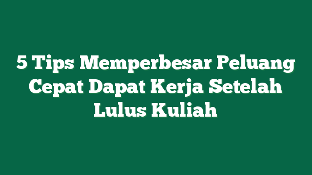 5 Tips Memperbesar Peluang Cepat Dapat Kerja Setelah Lulus Kuliah