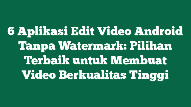 6 Aplikasi Edit Video Android Tanpa Watermark: Pilihan Terbaik untuk Membuat Video Berkualitas Tinggi