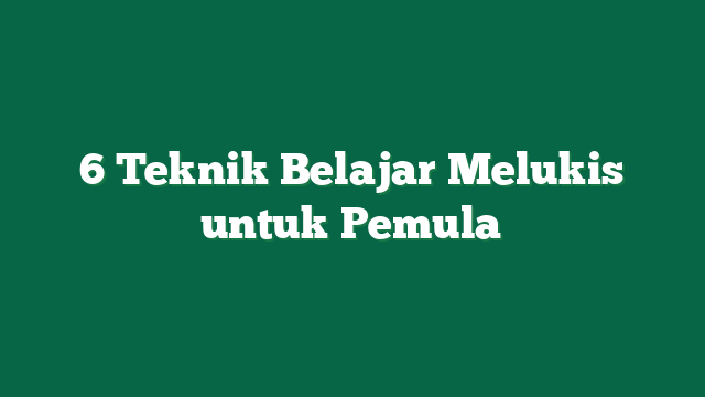 6 Teknik Belajar Melukis untuk Pemula