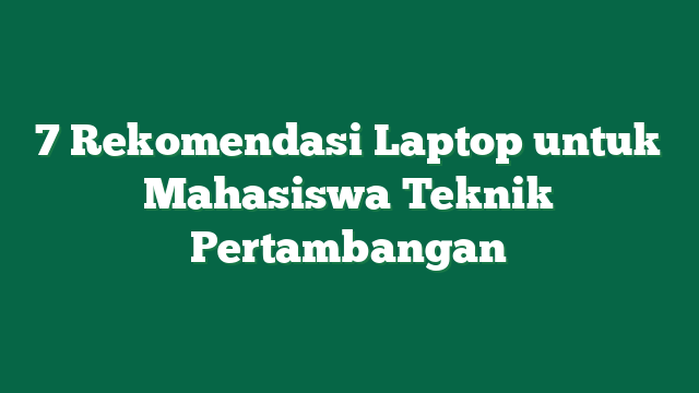7 Rekomendasi Laptop untuk Mahasiswa Teknik Pertambangan