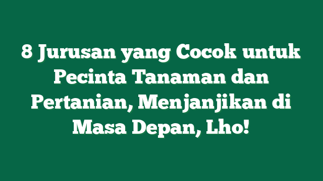 8 Jurusan yang Cocok untuk Pecinta Tanaman dan Pertanian, Menjanjikan di Masa Depan, Lho!