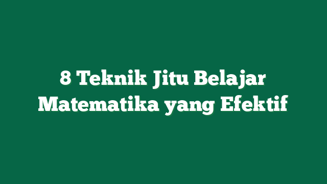 8 Teknik Jitu Belajar Matematika yang Efektif