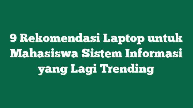 9 Rekomendasi Laptop untuk Mahasiswa Sistem Informasi yang Lagi Trending