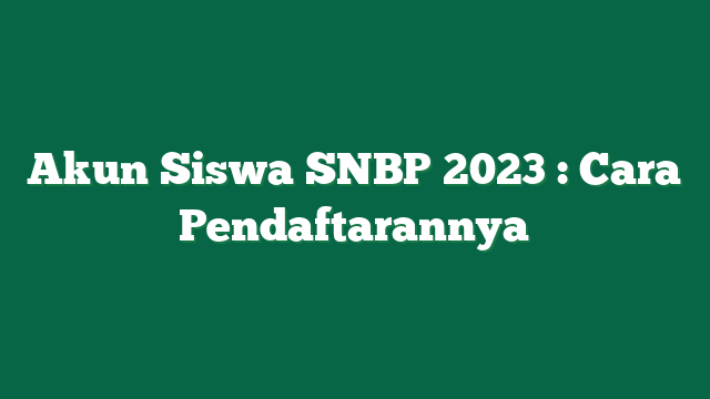 Akun Siswa SNBP 2023 : Cara Pendaftarannya