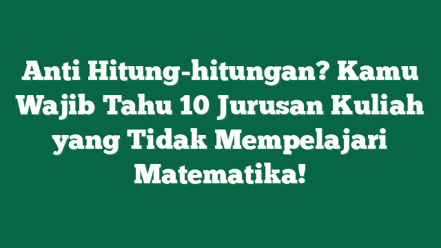 Anti Hitung-hitungan? Kamu Wajib Tahu 10 Jurusan Kuliah yang Tidak Mempelajari Matematika!