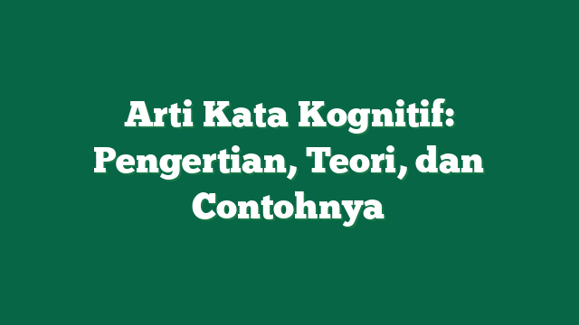 Arti Kata Kognitif: Pengertian, Teori, dan Contohnya