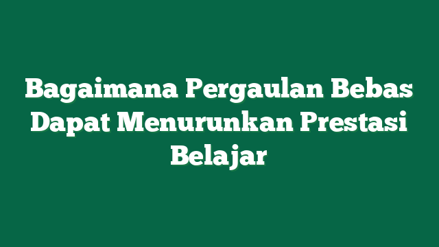 Bagaimana Pergaulan Bebas Dapat Menurunkan Prestasi Belajar
