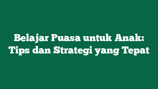Belajar Puasa untuk Anak: Tips dan Strategi yang Tepat