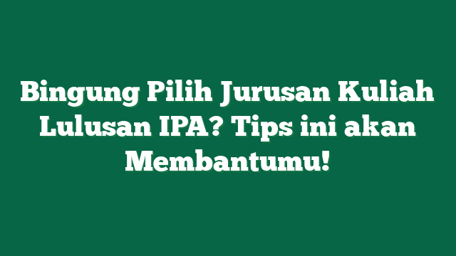 Bingung Pilih Jurusan Kuliah Lulusan IPA? Tips ini akan Membantumu!