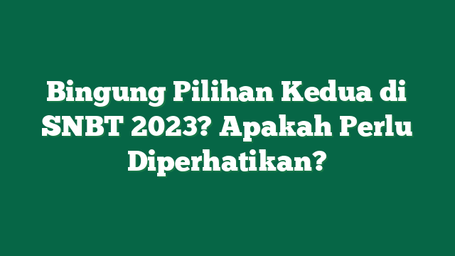 Bingung Pilihan Kedua di SNBT 2023? Apakah Perlu Diperhatikan?