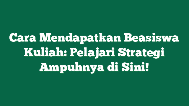 Cara Mendapatkan Beasiswa Kuliah: Pelajari Strategi Ampuhnya di Sini!