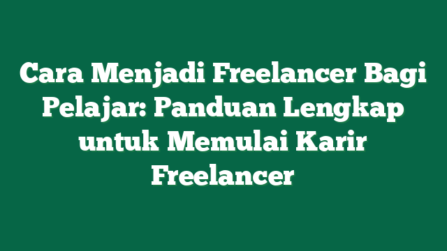 Cara Menjadi Freelancer Bagi Pelajar: Panduan Lengkap untuk Memulai Karir Freelancer