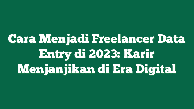Cara Menjadi Freelancer Data Entry di 2023: Karir Menjanjikan di Era Digital