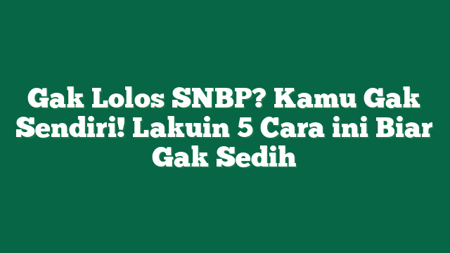 Gak Lolos SNBP? Kamu Gak Sendiri! Lakuin 5 Cara ini Biar Gak Sedih