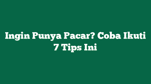 Ingin Punya Pacar? Coba Ikuti 7 Tips Ini