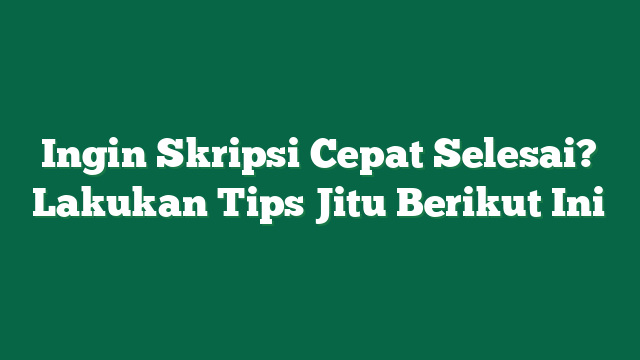 Ingin Skripsi Cepat Selesai? Lakukan Tips Jitu Berikut Ini