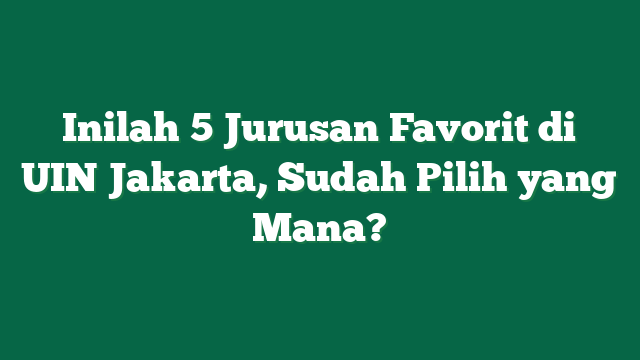 Inilah 5 Jurusan Favorit di UIN Jakarta, Sudah Pilih yang Mana?