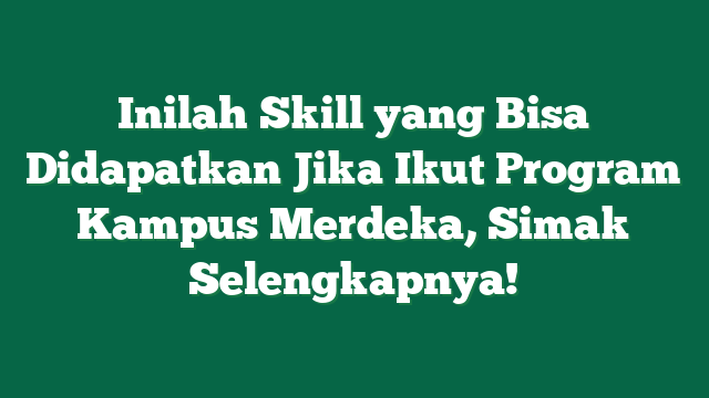 Inilah Skill yang Bisa Didapatkan Jika Ikut Program Kampus Merdeka, Simak Selengkapnya!