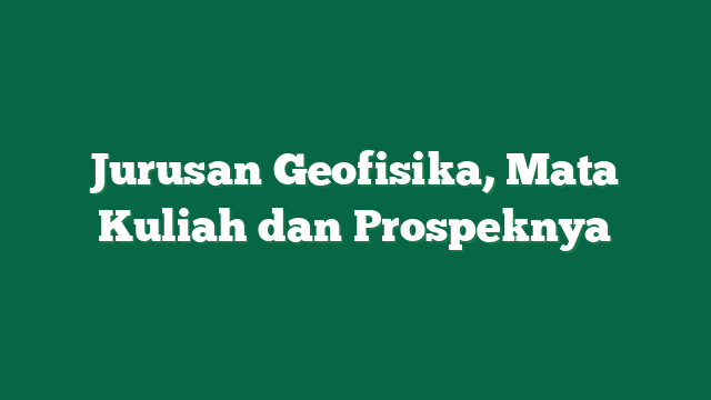 Jurusan Geofisika, Mata Kuliah dan Prospeknya
