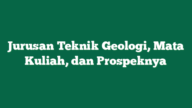 Jurusan Teknik Geologi, Mata Kuliah, dan Prospeknya