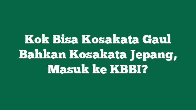Kok Bisa Kosakata Gaul Bahkan Kosakata Jepang, Masuk ke KBBI?