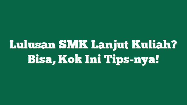 Lulusan SMK Lanjut Kuliah? Bisa, Kok Ini Tips-nya!