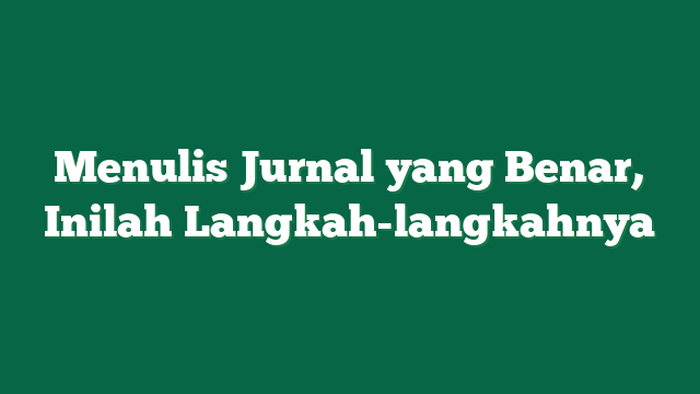 Menulis Jurnal yang Benar, Inilah Langkah-langkahnya