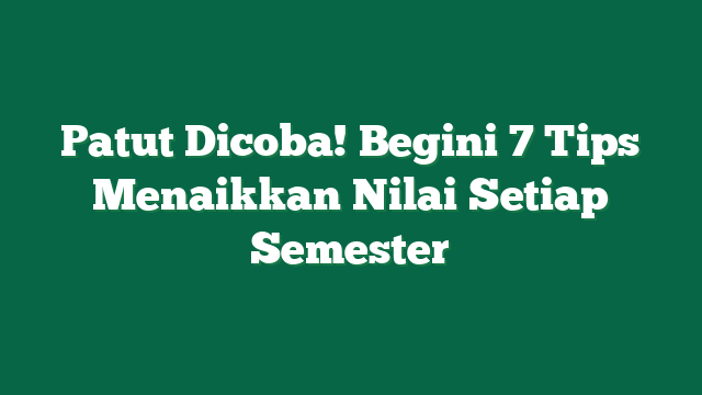 Patut Dicoba! Begini 7 Tips Menaikkan Nilai Setiap Semester
