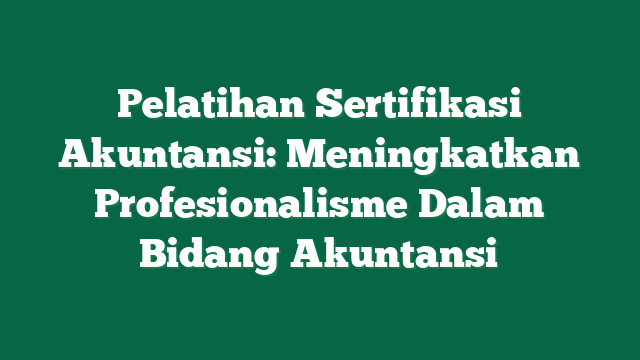 Pelatihan Sertifikasi Akuntansi: Meningkatkan Profesionalisme Dalam Bidang Akuntansi