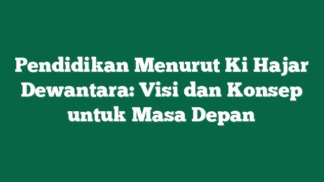 Pendidikan Menurut Ki Hajar Dewantara: Visi dan Konsep untuk Masa Depan
