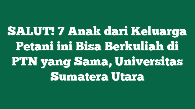 SALUT! 7 Anak dari Keluarga Petani ini Bisa Berkuliah di PTN yang Sama, Universitas Sumatera Utara
