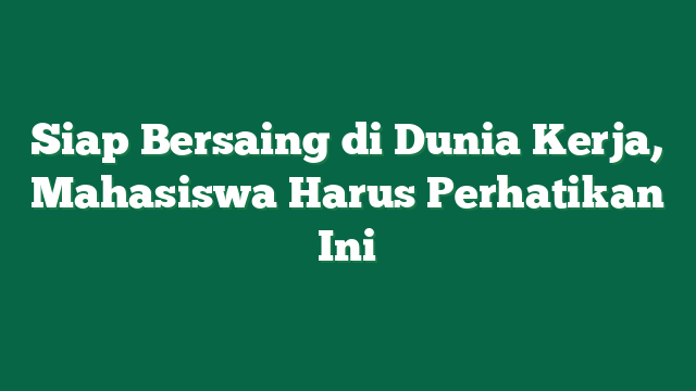 Siap Bersaing di Dunia Kerja, Mahasiswa Harus Perhatikan Ini