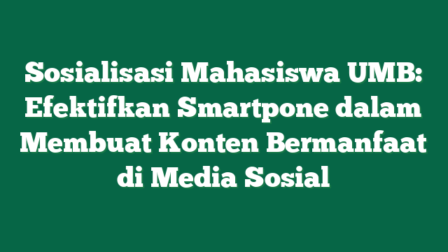 Sosialisasi Mahasiswa UMB: Efektifkan Smartpone dalam Membuat Konten Bermanfaat di Media Sosial