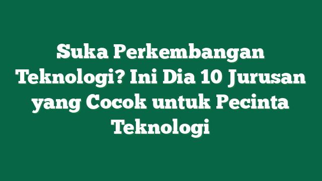 Suka Perkembangan Teknologi? Ini Dia 10 Jurusan yang Cocok untuk Pecinta Teknologi