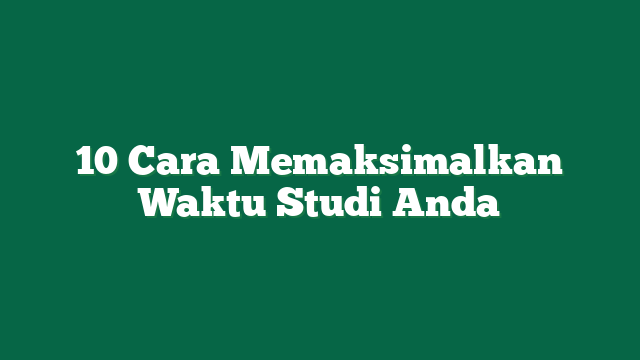 10 Cara Memaksimalkan Waktu Studi Anda