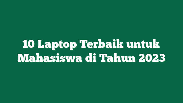 10 Laptop Terbaik untuk Mahasiswa di Tahun 2023
