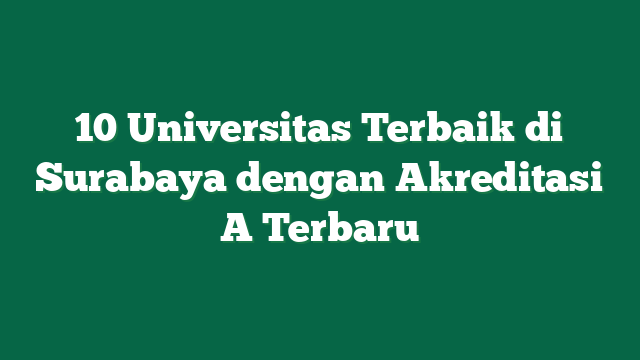 10 Universitas Terbaik di Surabaya dengan Akreditasi A Terbaru
