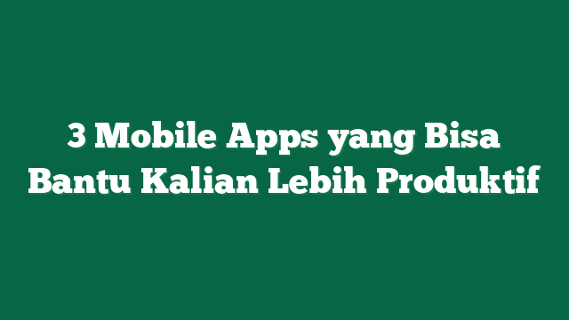 3 Mobile Apps yang Bisa Bantu Kalian Lebih Produktif