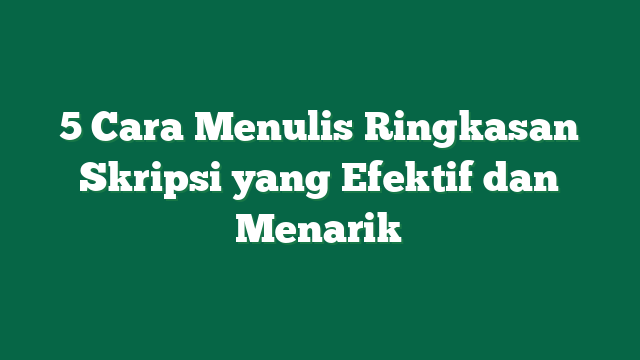 5 Cara Menulis Ringkasan Skripsi yang Efektif dan Menarik