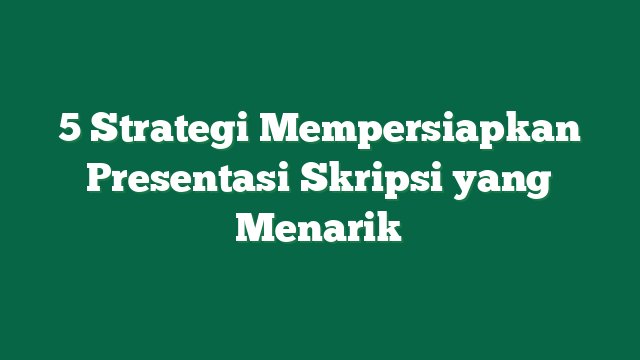 5 Strategi Mempersiapkan Presentasi Skripsi yang Menarik