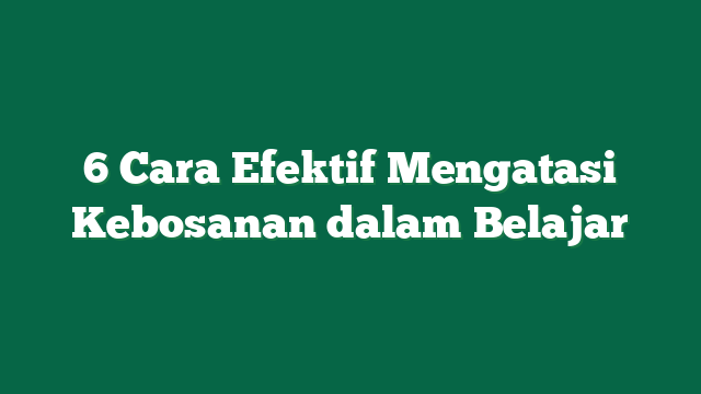 6 Cara Efektif Mengatasi Kebosanan dalam Belajar