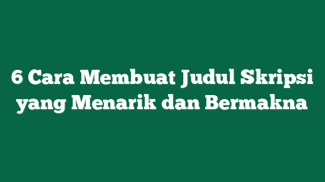 6 Cara Membuat Judul Skripsi yang Menarik dan Bermakna