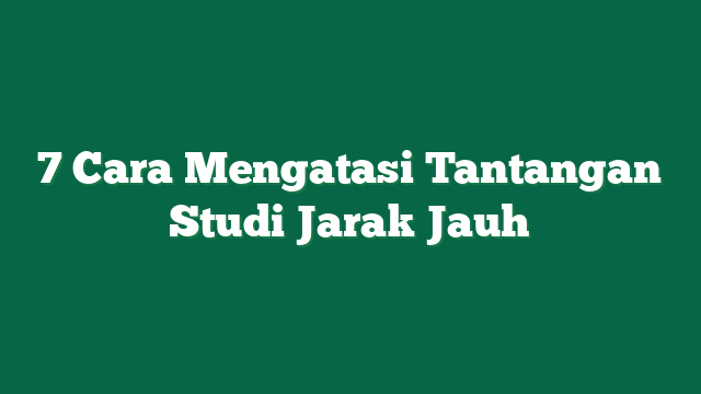 7 Cara Mengatasi Tantangan Studi Jarak Jauh