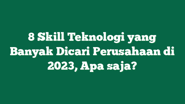 8 Skill Teknologi yang Banyak Dicari Perusahaan di 2023, Apa saja?