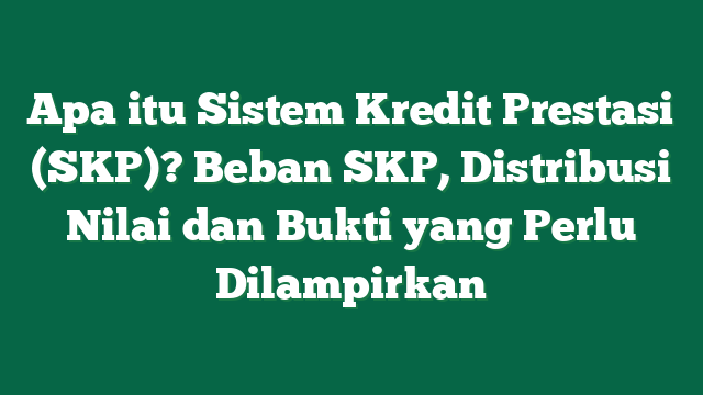Apa itu Sistem Kredit Prestasi (SKP)? Beban SKP, Distribusi Nilai dan Bukti yang Perlu Dilampirkan