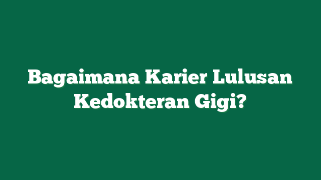 Bagaimana Karier Lulusan Kedokteran Gigi?